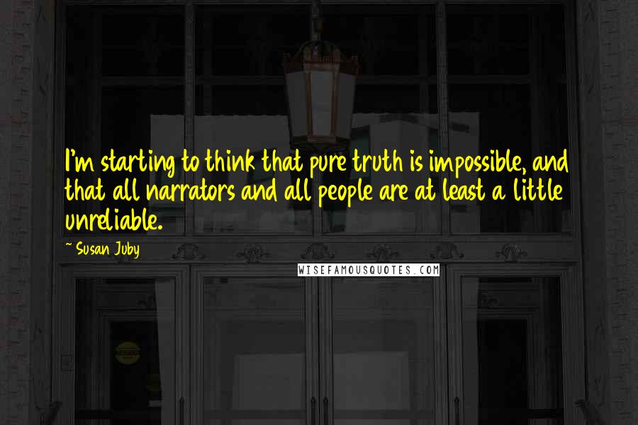 Susan Juby Quotes: I'm starting to think that pure truth is impossible, and that all narrators and all people are at least a little unreliable.