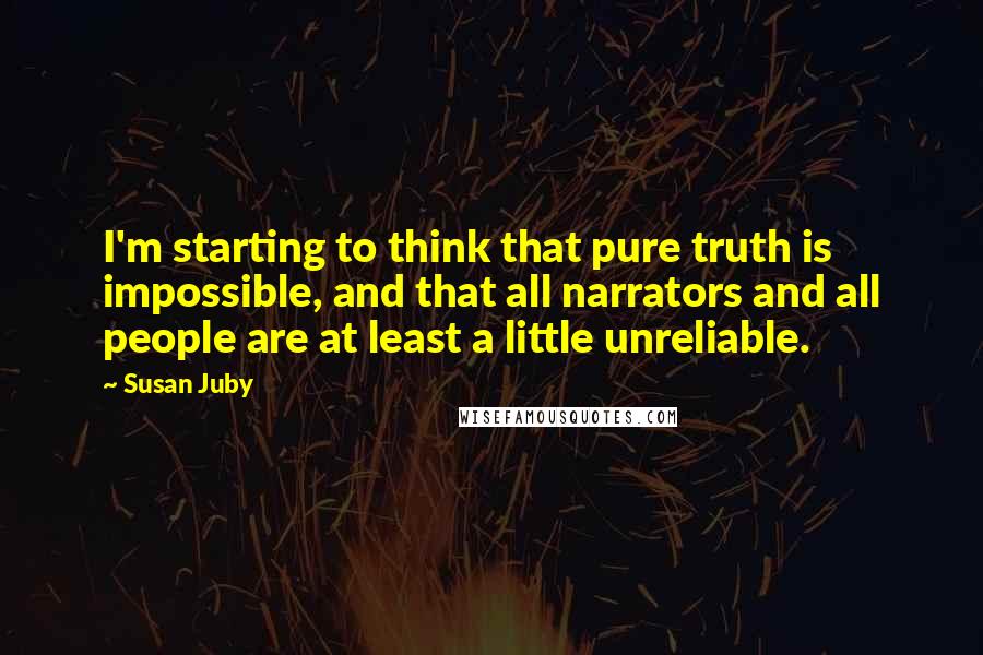 Susan Juby Quotes: I'm starting to think that pure truth is impossible, and that all narrators and all people are at least a little unreliable.