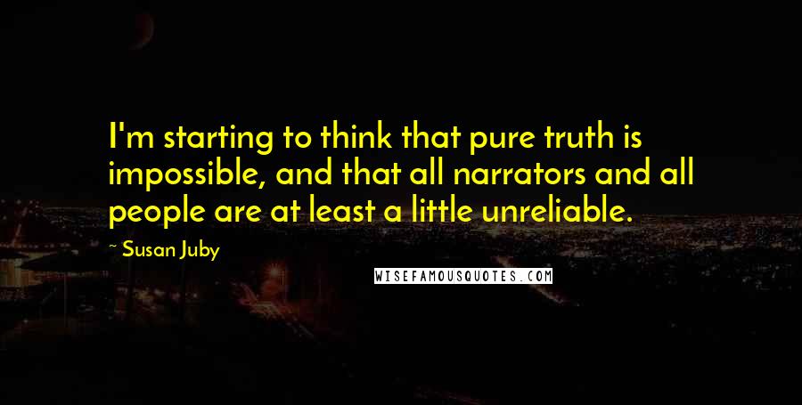Susan Juby Quotes: I'm starting to think that pure truth is impossible, and that all narrators and all people are at least a little unreliable.