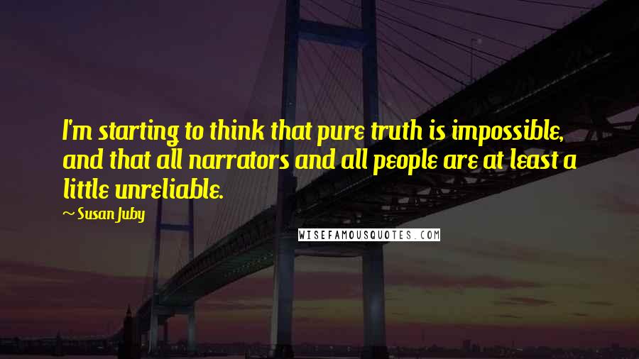 Susan Juby Quotes: I'm starting to think that pure truth is impossible, and that all narrators and all people are at least a little unreliable.