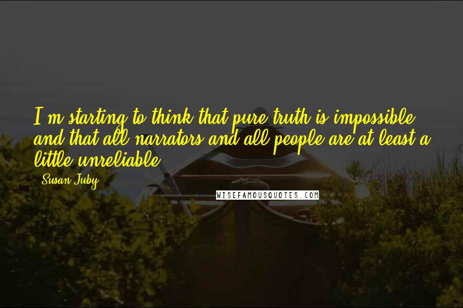 Susan Juby Quotes: I'm starting to think that pure truth is impossible, and that all narrators and all people are at least a little unreliable.