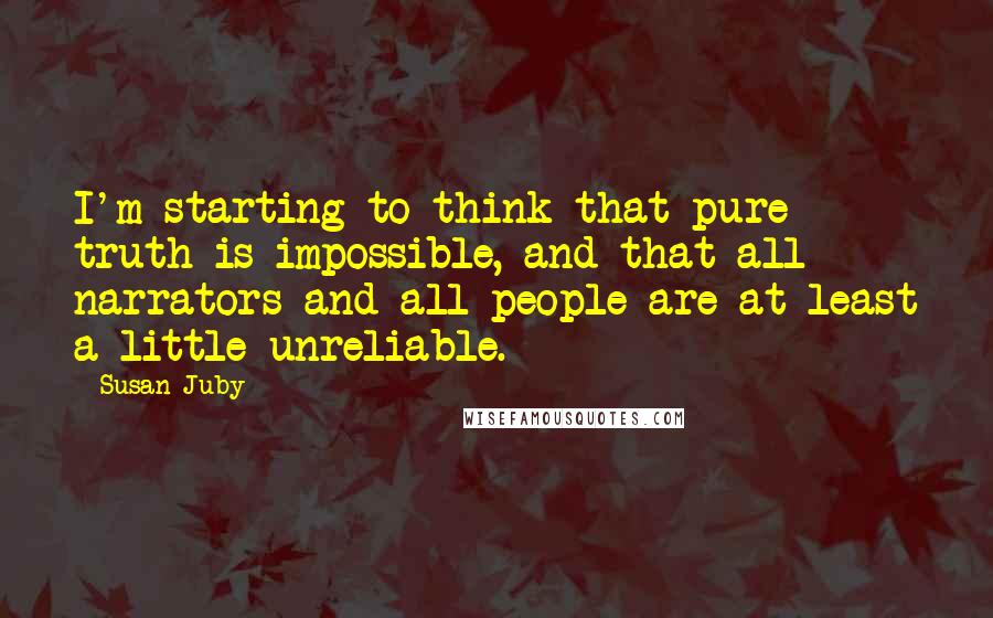 Susan Juby Quotes: I'm starting to think that pure truth is impossible, and that all narrators and all people are at least a little unreliable.