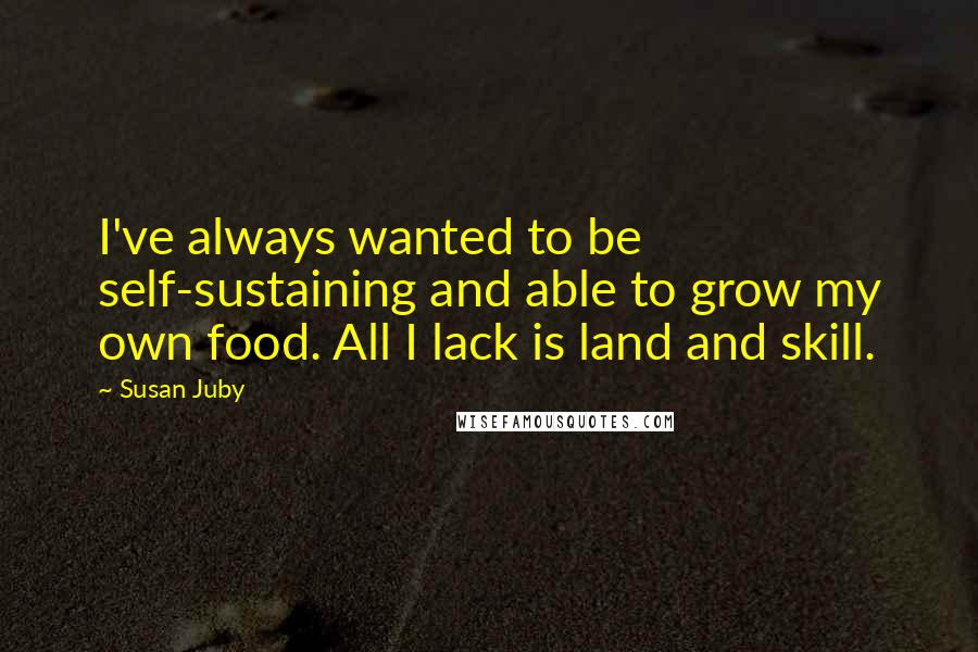 Susan Juby Quotes: I've always wanted to be self-sustaining and able to grow my own food. All I lack is land and skill.