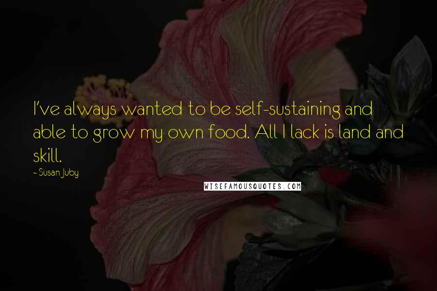 Susan Juby Quotes: I've always wanted to be self-sustaining and able to grow my own food. All I lack is land and skill.