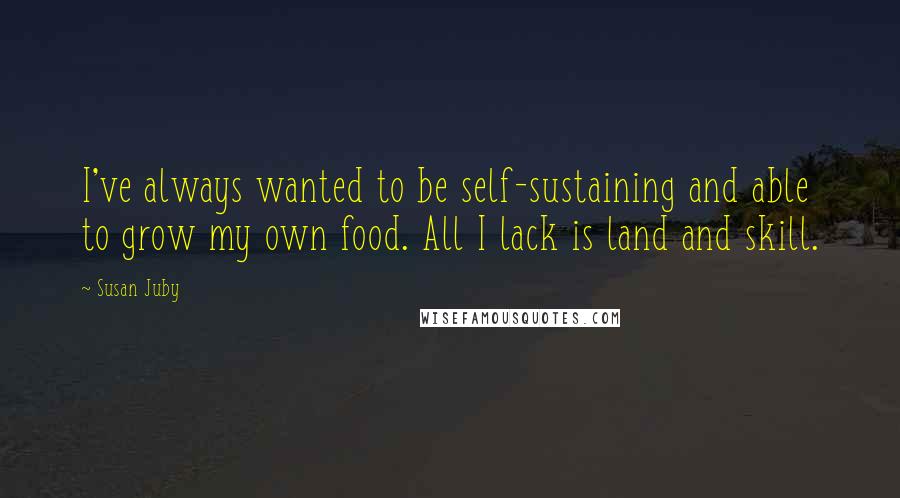 Susan Juby Quotes: I've always wanted to be self-sustaining and able to grow my own food. All I lack is land and skill.