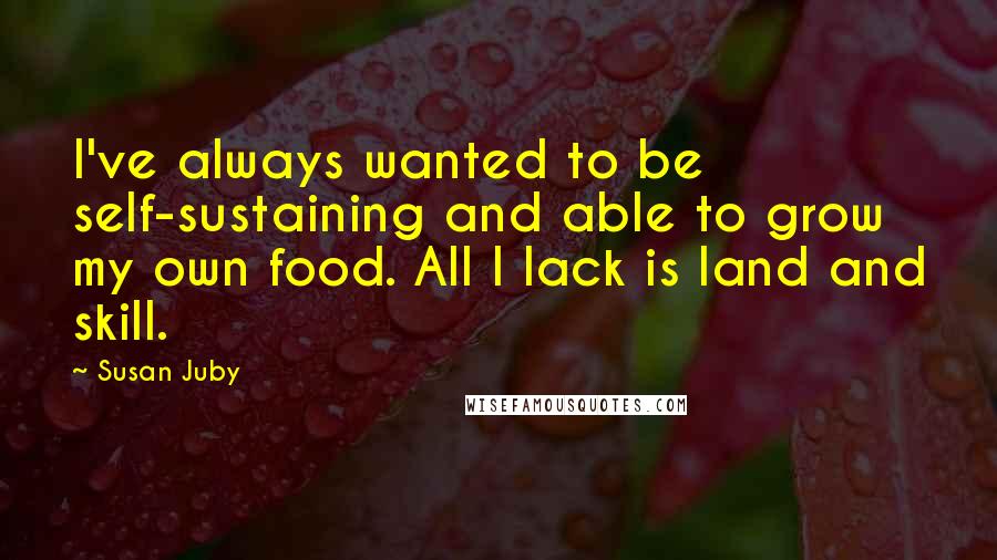 Susan Juby Quotes: I've always wanted to be self-sustaining and able to grow my own food. All I lack is land and skill.