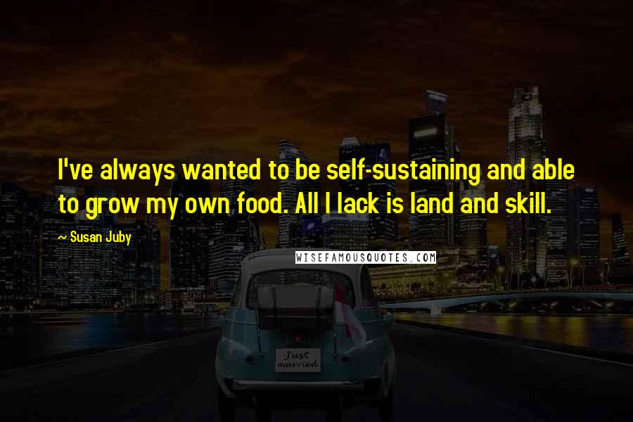 Susan Juby Quotes: I've always wanted to be self-sustaining and able to grow my own food. All I lack is land and skill.