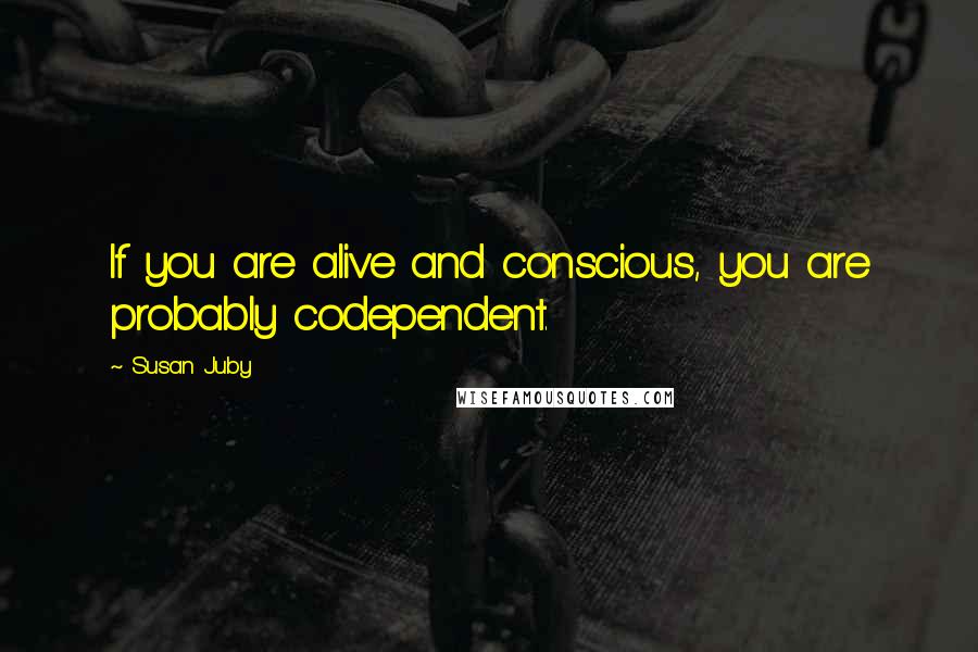 Susan Juby Quotes: If you are alive and conscious, you are probably codependent.