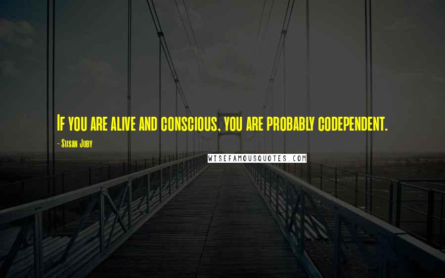 Susan Juby Quotes: If you are alive and conscious, you are probably codependent.