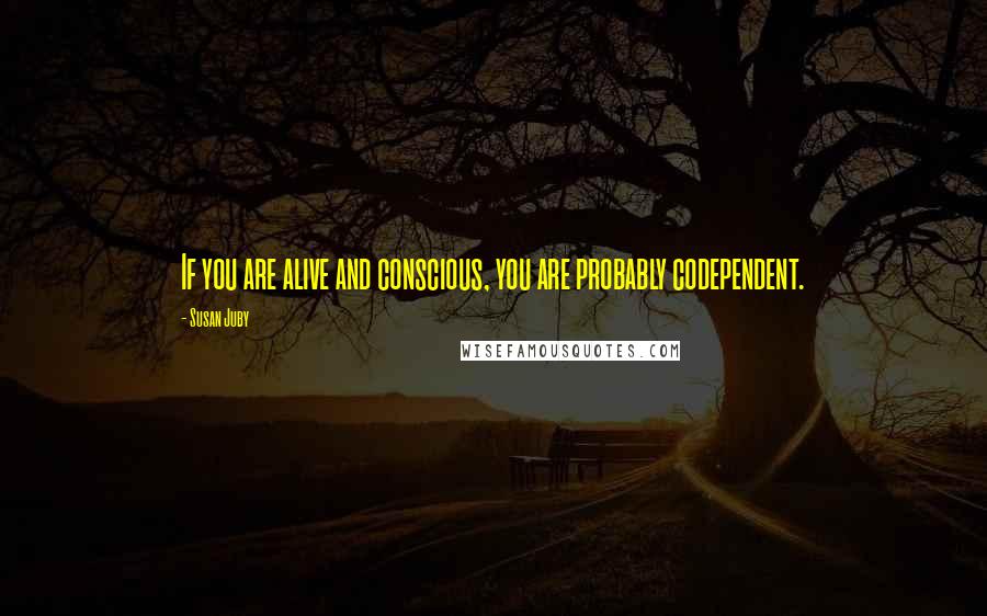 Susan Juby Quotes: If you are alive and conscious, you are probably codependent.
