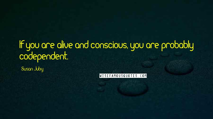 Susan Juby Quotes: If you are alive and conscious, you are probably codependent.