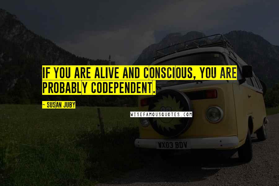 Susan Juby Quotes: If you are alive and conscious, you are probably codependent.