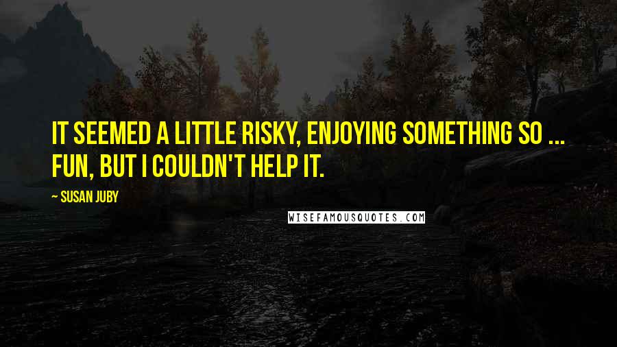 Susan Juby Quotes: It seemed a little risky, enjoying something so ... fun, but I couldn't help it.