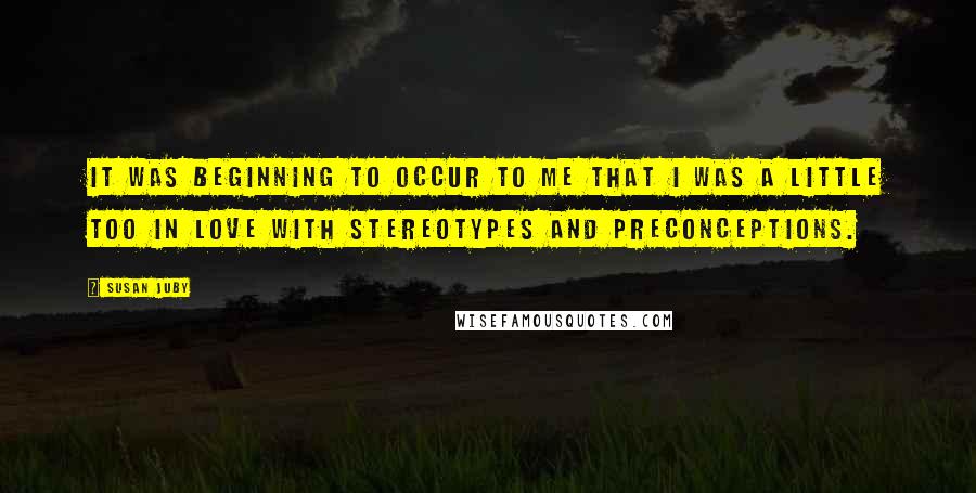Susan Juby Quotes: It was beginning to occur to me that I was a little too in love with stereotypes and preconceptions.