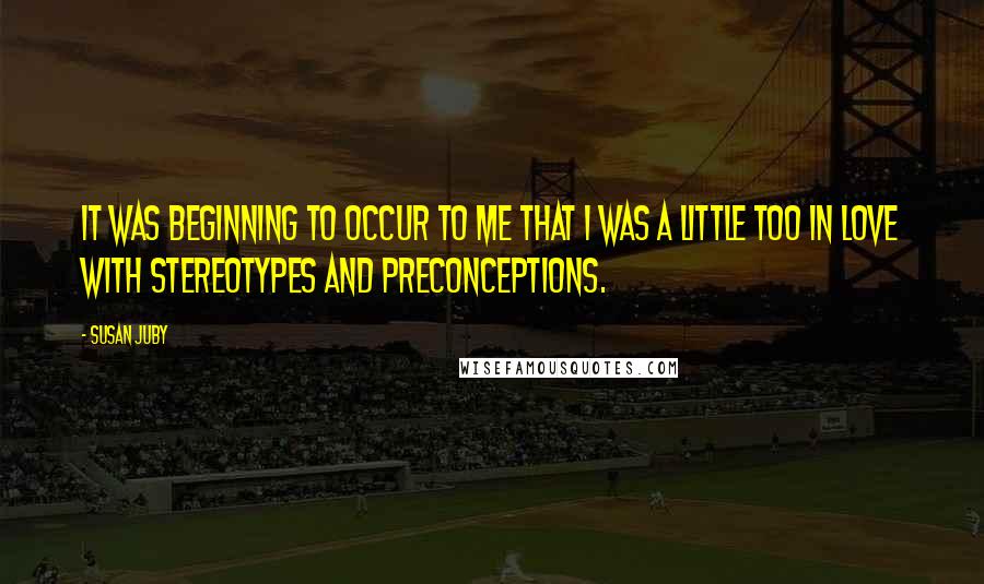 Susan Juby Quotes: It was beginning to occur to me that I was a little too in love with stereotypes and preconceptions.