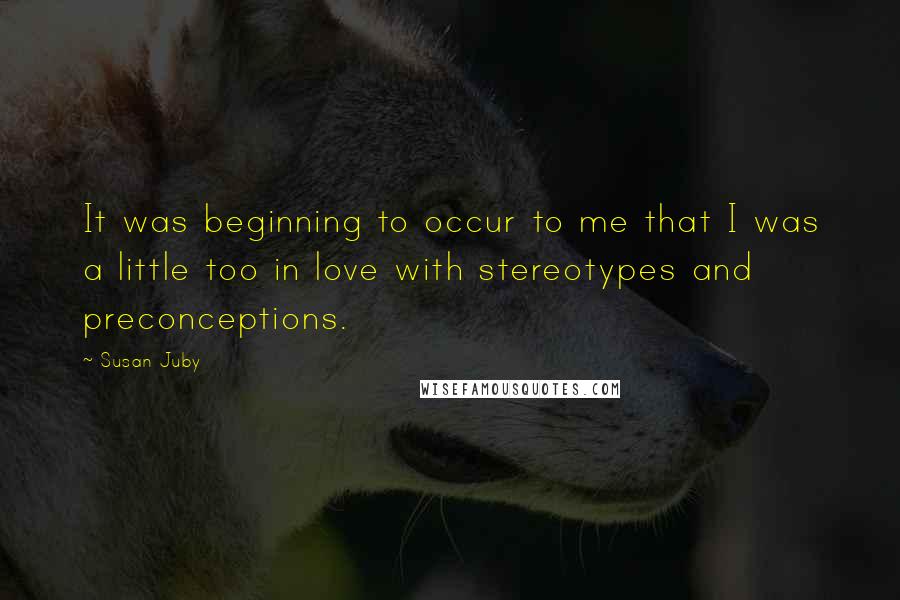Susan Juby Quotes: It was beginning to occur to me that I was a little too in love with stereotypes and preconceptions.