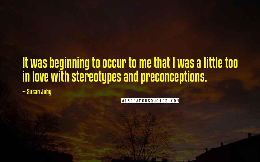 Susan Juby Quotes: It was beginning to occur to me that I was a little too in love with stereotypes and preconceptions.