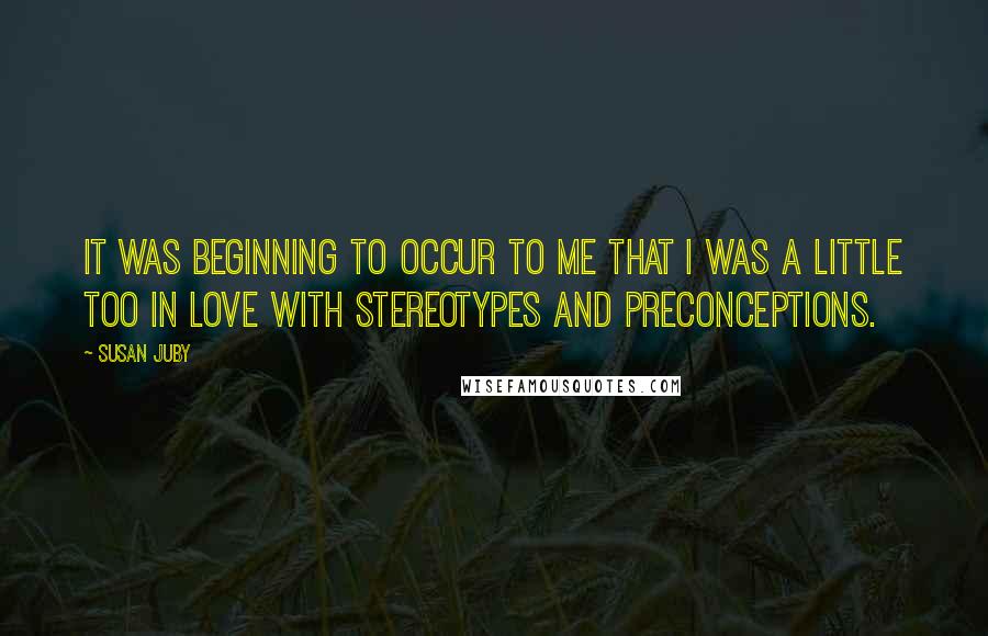 Susan Juby Quotes: It was beginning to occur to me that I was a little too in love with stereotypes and preconceptions.