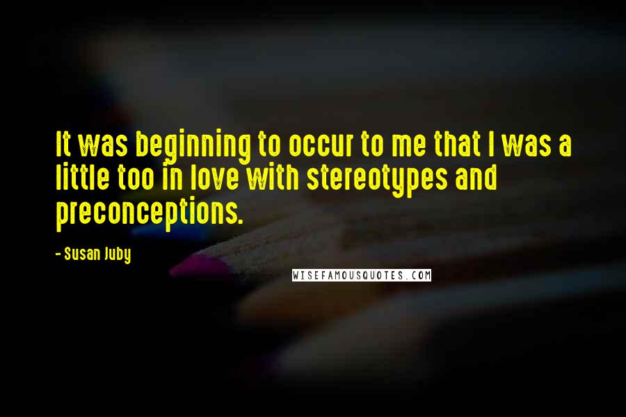 Susan Juby Quotes: It was beginning to occur to me that I was a little too in love with stereotypes and preconceptions.