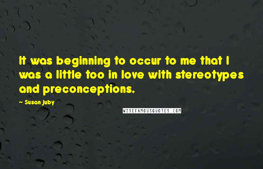 Susan Juby Quotes: It was beginning to occur to me that I was a little too in love with stereotypes and preconceptions.
