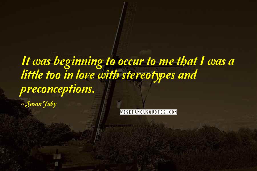 Susan Juby Quotes: It was beginning to occur to me that I was a little too in love with stereotypes and preconceptions.