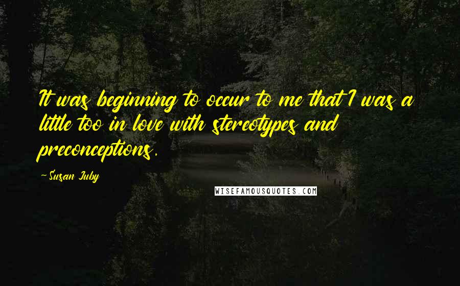 Susan Juby Quotes: It was beginning to occur to me that I was a little too in love with stereotypes and preconceptions.
