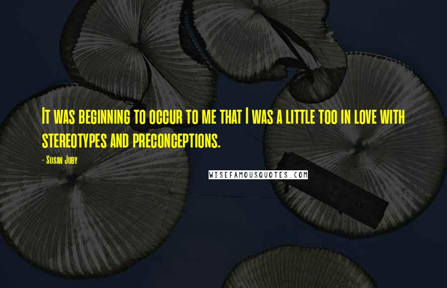 Susan Juby Quotes: It was beginning to occur to me that I was a little too in love with stereotypes and preconceptions.