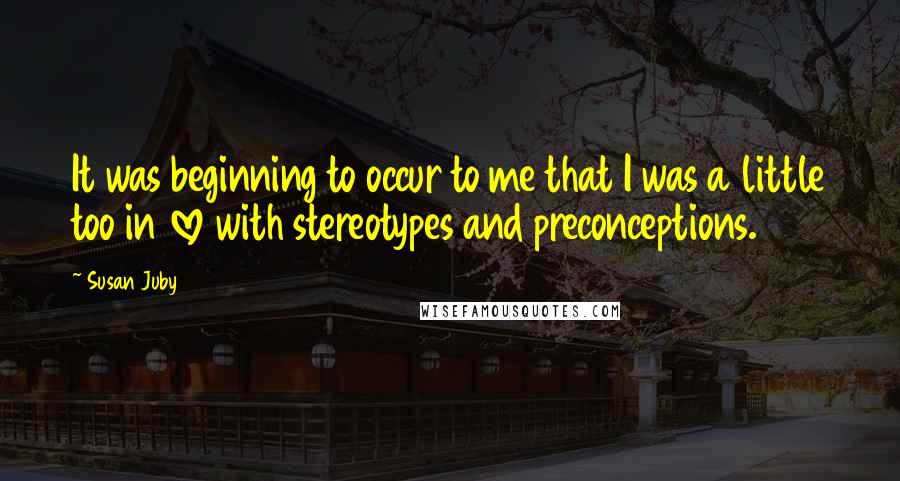 Susan Juby Quotes: It was beginning to occur to me that I was a little too in love with stereotypes and preconceptions.