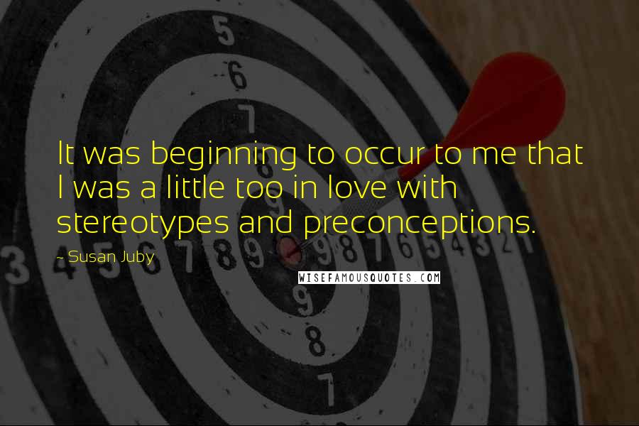 Susan Juby Quotes: It was beginning to occur to me that I was a little too in love with stereotypes and preconceptions.