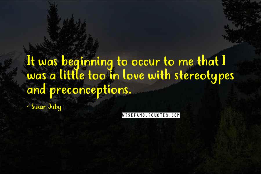 Susan Juby Quotes: It was beginning to occur to me that I was a little too in love with stereotypes and preconceptions.