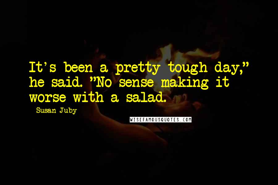 Susan Juby Quotes: It's been a pretty tough day," he said. "No sense making it worse with a salad.