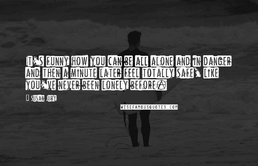 Susan Juby Quotes: It's funny how you can be all alone and in danger and then a minute later feel totally safe, like you've never been lonely before.