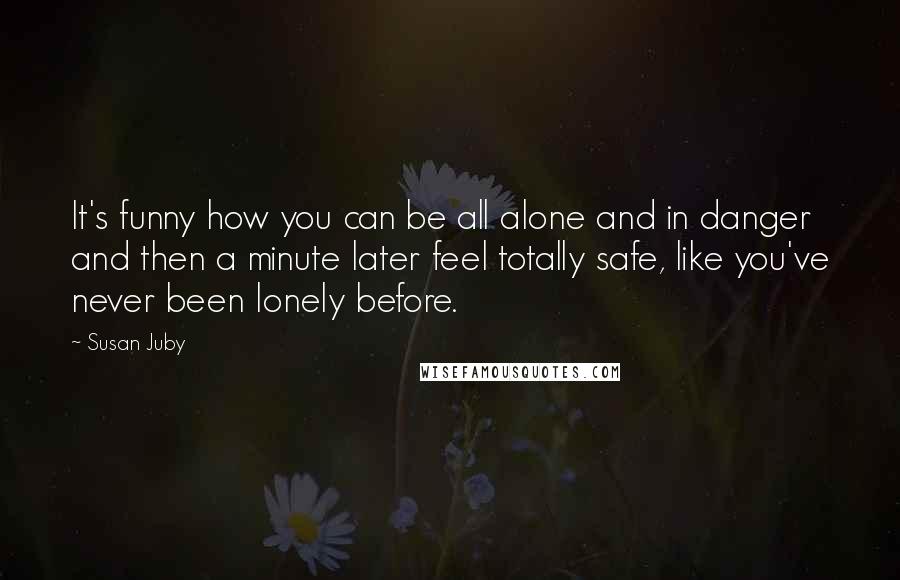 Susan Juby Quotes: It's funny how you can be all alone and in danger and then a minute later feel totally safe, like you've never been lonely before.