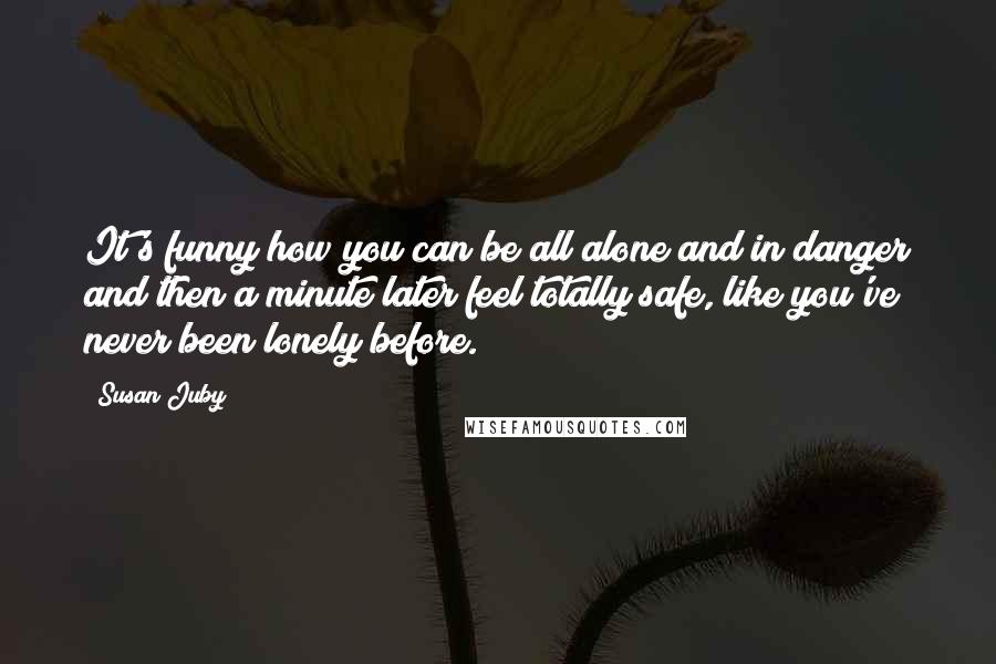 Susan Juby Quotes: It's funny how you can be all alone and in danger and then a minute later feel totally safe, like you've never been lonely before.