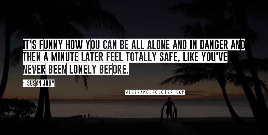 Susan Juby Quotes: It's funny how you can be all alone and in danger and then a minute later feel totally safe, like you've never been lonely before.