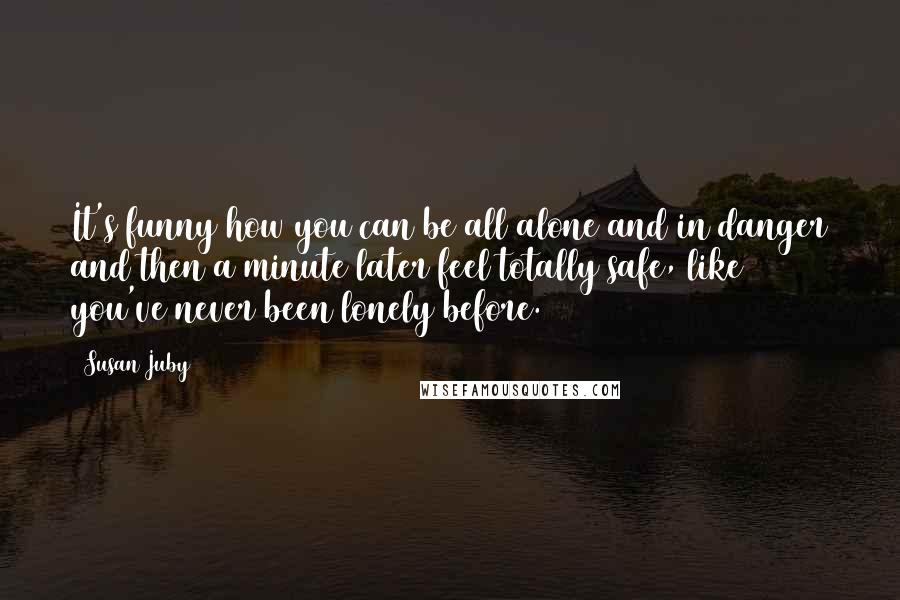 Susan Juby Quotes: It's funny how you can be all alone and in danger and then a minute later feel totally safe, like you've never been lonely before.