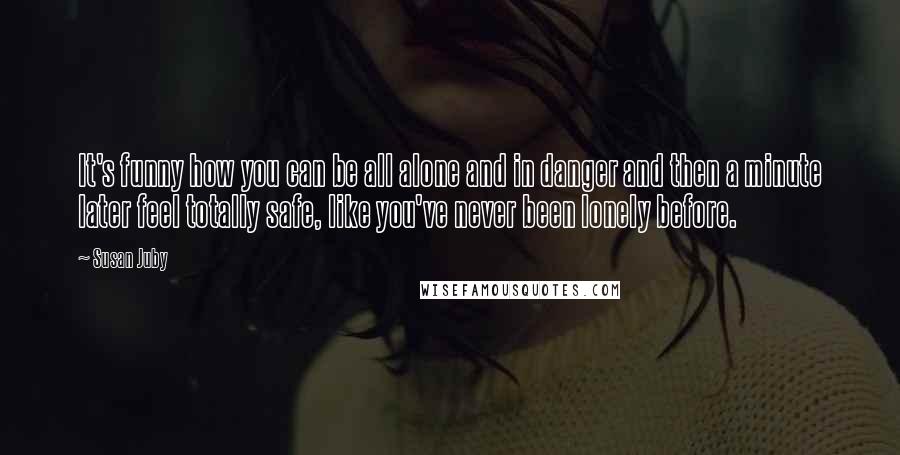 Susan Juby Quotes: It's funny how you can be all alone and in danger and then a minute later feel totally safe, like you've never been lonely before.