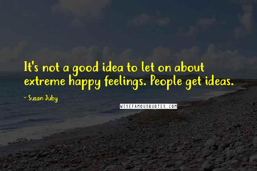 Susan Juby Quotes: It's not a good idea to let on about extreme happy feelings. People get ideas.