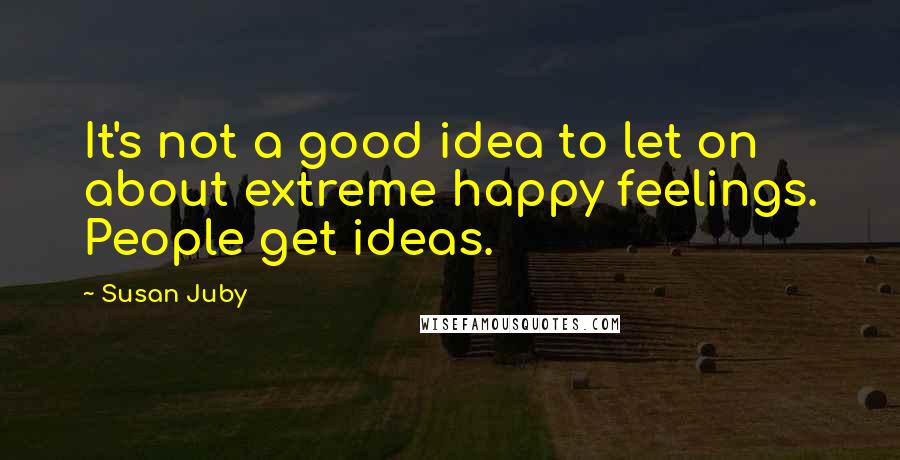 Susan Juby Quotes: It's not a good idea to let on about extreme happy feelings. People get ideas.