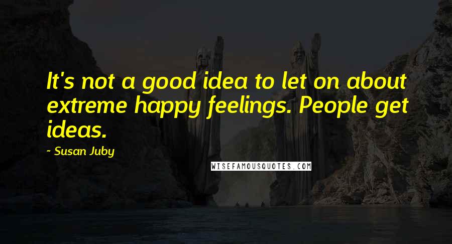 Susan Juby Quotes: It's not a good idea to let on about extreme happy feelings. People get ideas.