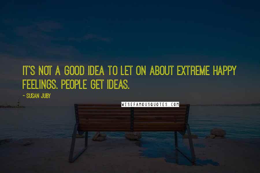 Susan Juby Quotes: It's not a good idea to let on about extreme happy feelings. People get ideas.