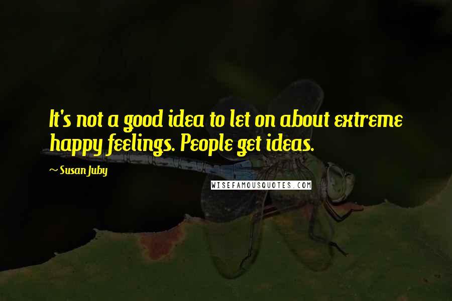 Susan Juby Quotes: It's not a good idea to let on about extreme happy feelings. People get ideas.