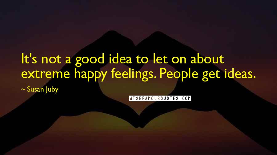 Susan Juby Quotes: It's not a good idea to let on about extreme happy feelings. People get ideas.