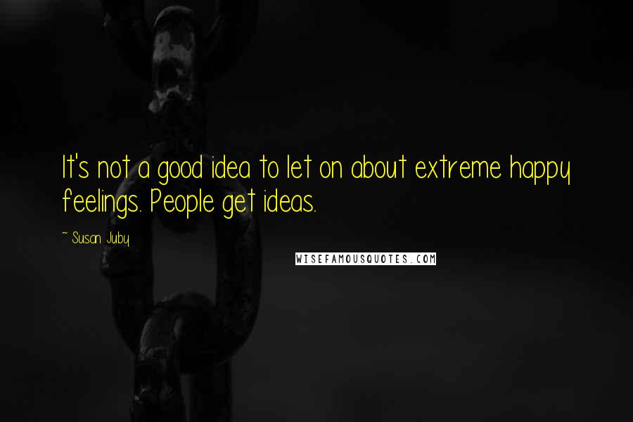 Susan Juby Quotes: It's not a good idea to let on about extreme happy feelings. People get ideas.