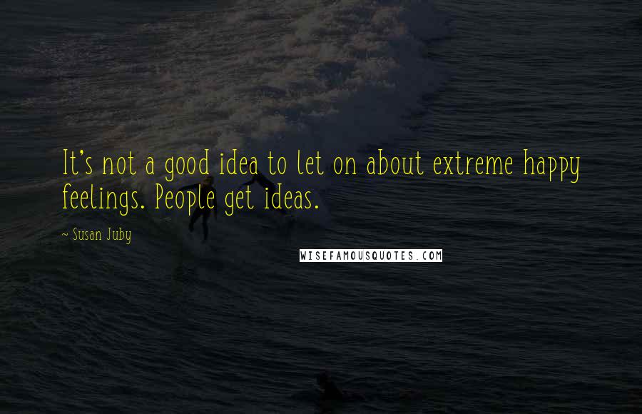 Susan Juby Quotes: It's not a good idea to let on about extreme happy feelings. People get ideas.