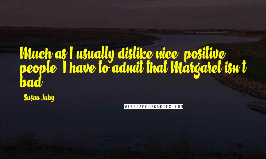 Susan Juby Quotes: Much as I usually dislike nice, positive people, I have to admit that Margaret isn't bad.