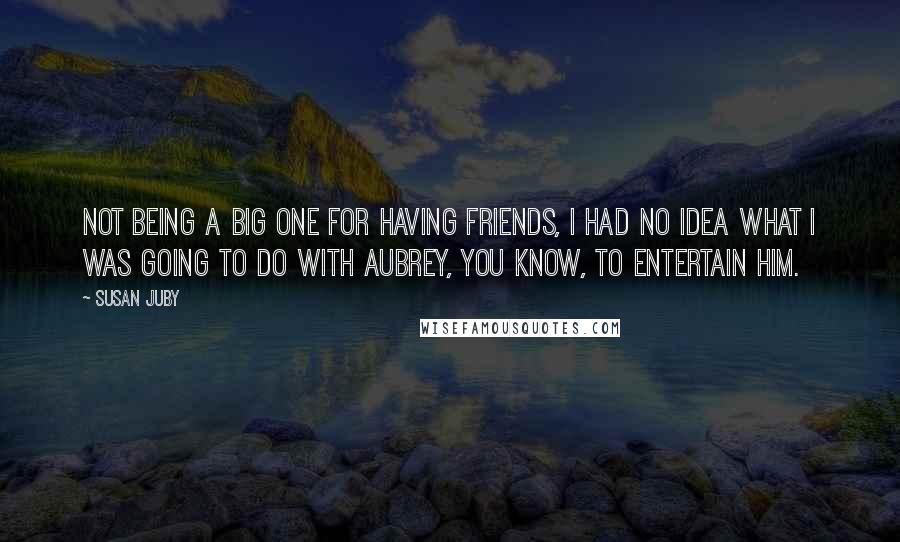 Susan Juby Quotes: Not being a big one for having friends, I had no idea what I was going to do with Aubrey, you know, to entertain him.