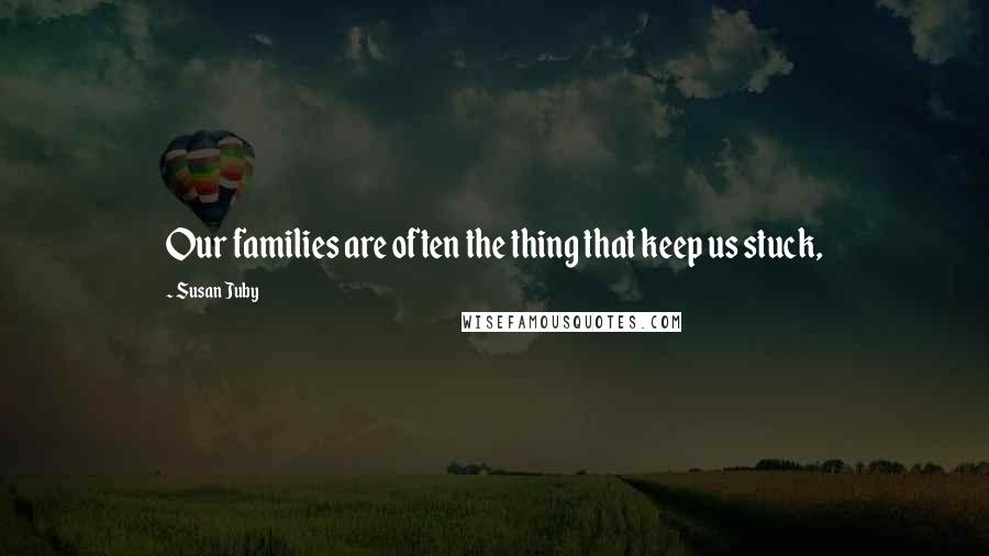 Susan Juby Quotes: Our families are often the thing that keep us stuck,