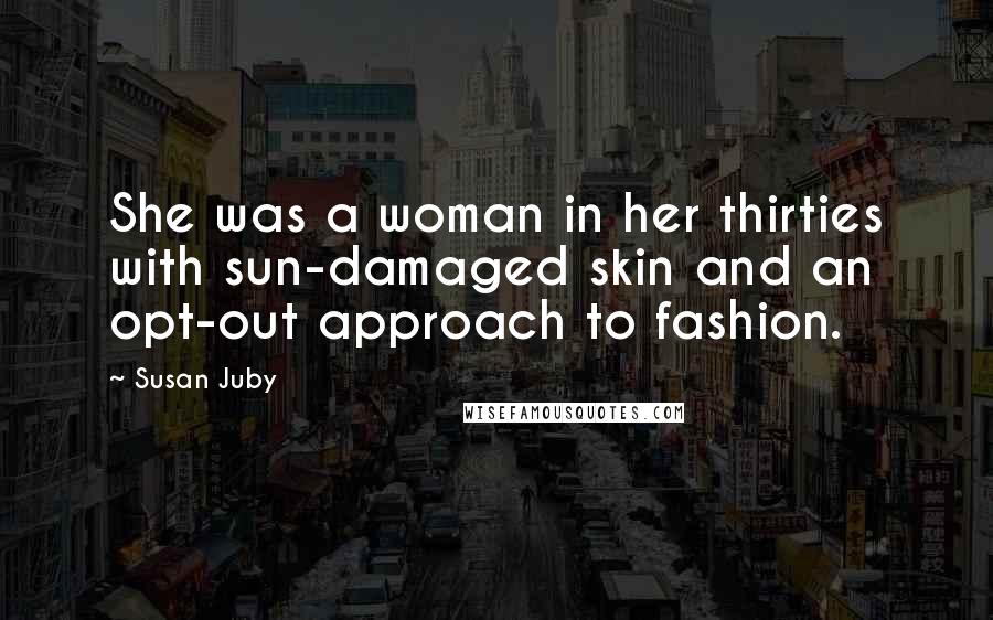 Susan Juby Quotes: She was a woman in her thirties with sun-damaged skin and an opt-out approach to fashion.