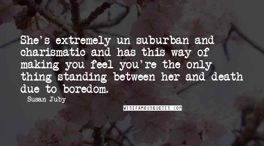 Susan Juby Quotes: She's extremely un-suburban and charismatic and has this way of making you feel you're the only thing standing between her and death due to boredom.